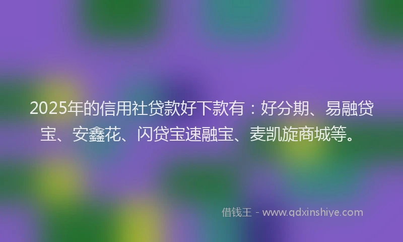 2025年的信用社贷款好下款有：好分期、易融贷宝、安鑫花、闪贷宝速融宝、麦凯旋商城等。