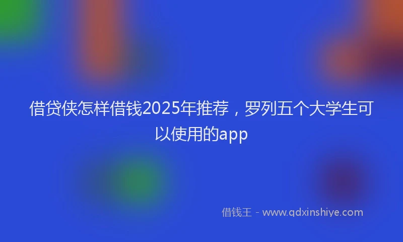 借贷侠怎样借钱2025年推荐，罗列五个大学生可以使用的app