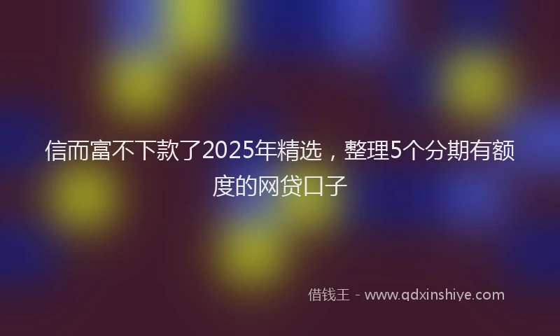 信而富不下款了2025年精选，整理5个分期有额度的网贷口子