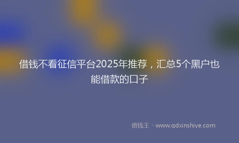 借钱不看征信平台2025年推荐，汇总5个黑户也能借款的口子