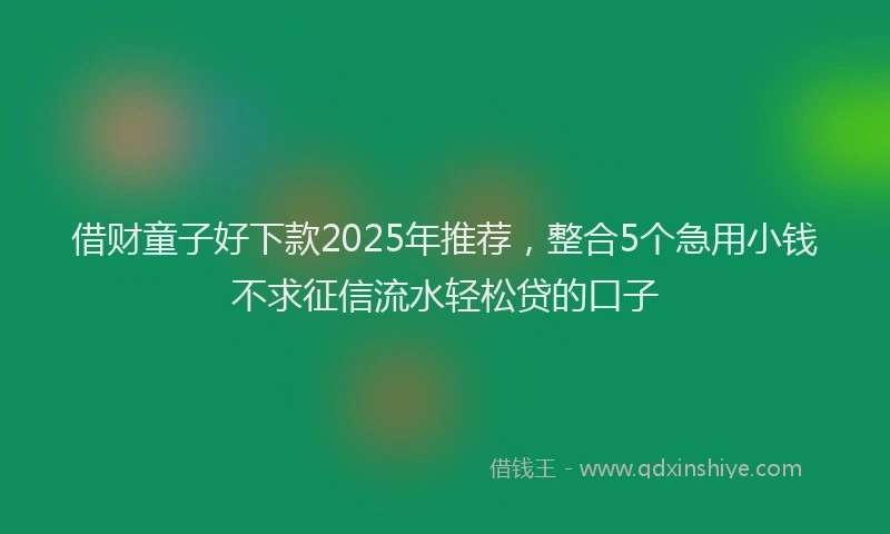 借财童子好下款2025年推荐，整合5个急用小钱不求征信流水轻松贷的口子