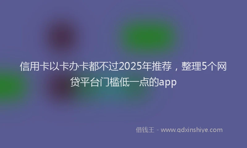 信用卡以卡办卡都不过2025年推荐，整理5个网贷平台门槛低一点的app