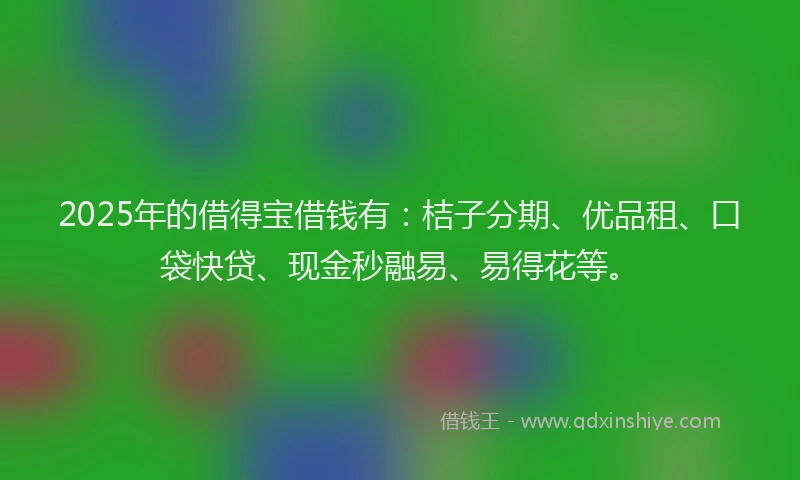 2025年的借得宝借钱有：桔子分期、优品租、口袋快贷、现金秒融易、易得花等。