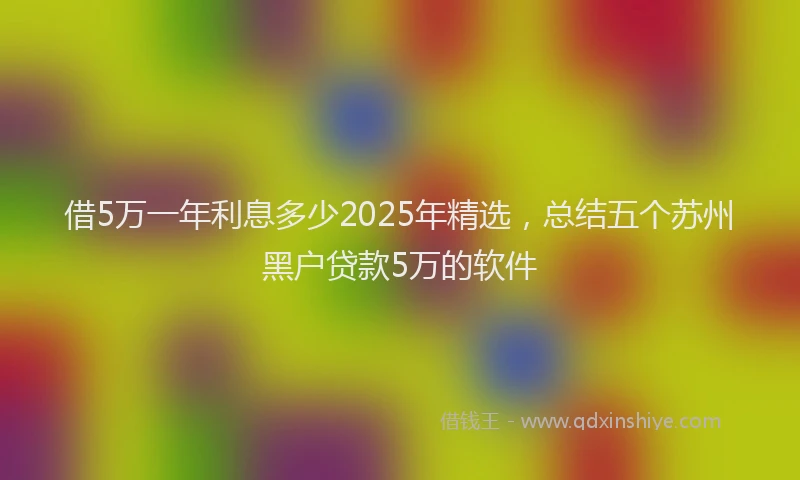 借5万一年利息多少2025年精选，总结五个苏州黑户贷款5万的软件