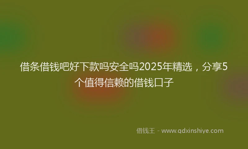 借条借钱吧好下款吗安全吗2025年精选，分享5个值得信赖的借钱口子