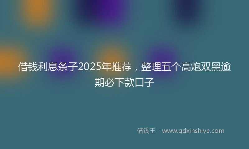 借钱利息条子2025年推荐，整理五个高炮双黑逾期必下款口子