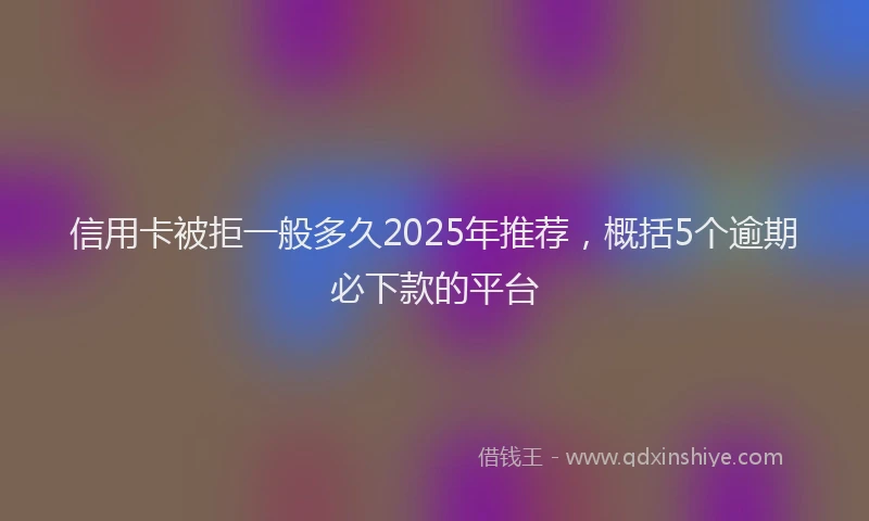 信用卡被拒一般多久2025年推荐，概括5个逾期必下款的平台