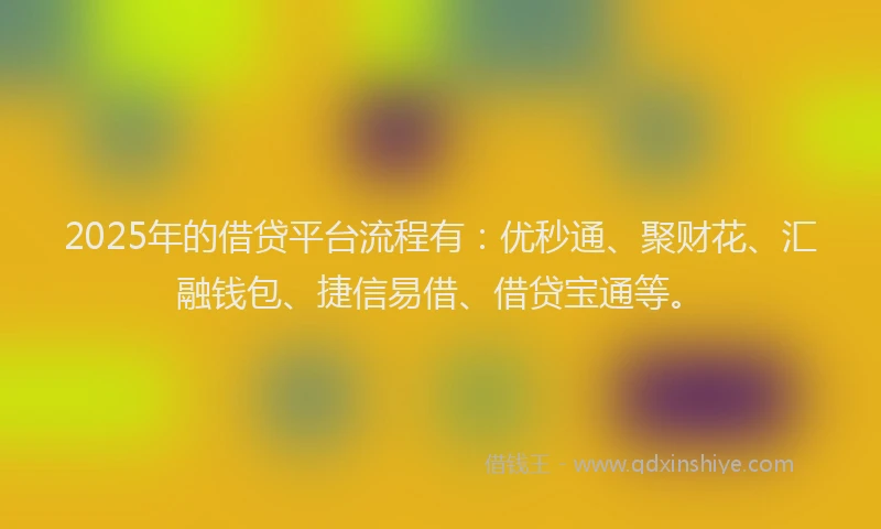 2025年的借贷平台流程有：优秒通、聚财花、汇融钱包、捷信易借、借贷宝通等。