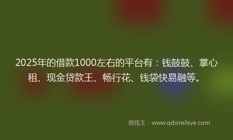 2025年的借款1000左右的平台有：钱鼓鼓、掌心租、现金贷款王、畅行花、钱袋快易融等。