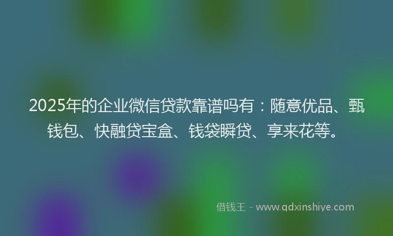 2025年的企业微信贷款靠谱吗有：随意优品、甄钱包、快融贷宝盒、钱袋瞬贷、享来花等。