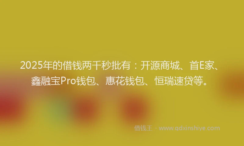 2025年的借钱两千秒批有：开源商城、首E家、鑫融宝Pro钱包、惠花钱包、恒瑞速贷等。