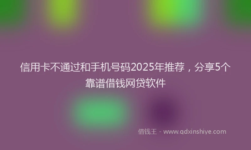 信用卡不通过和手机号码2025年推荐，分享5个靠谱借钱网贷软件