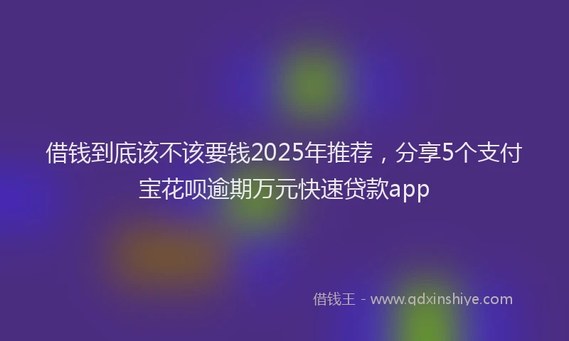 借钱到底该不该要钱2025年推荐，分享5个支付宝花呗逾期万元快速贷款app