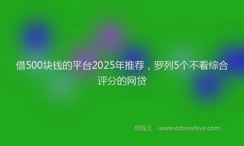 借500块钱的平台2025年推荐，罗列5个不看综合评分的网贷
