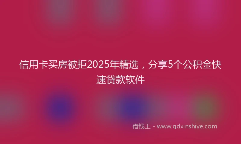 信用卡买房被拒2025年精选，分享5个公积金快速贷款软件