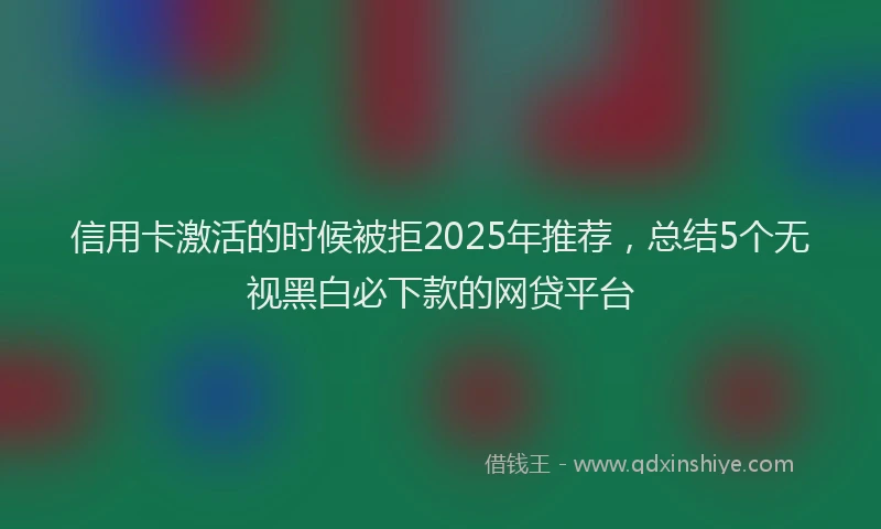 信用卡激活的时候被拒2025年推荐，总结5个无视黑白必下款的网贷平台