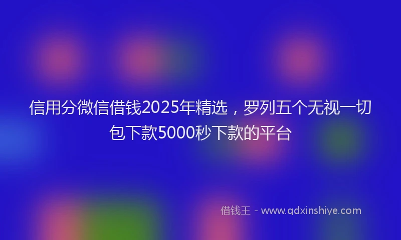 信用分微信借钱2025年精选，罗列五个无视一切包下款5000秒下款的平台