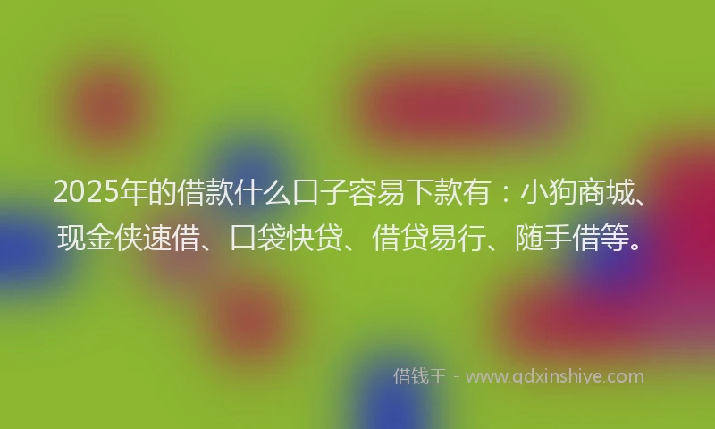 2025年的借款什么口子容易下款有：小狗商城、现金侠速借、口袋快贷、借贷易行、随手借等。
