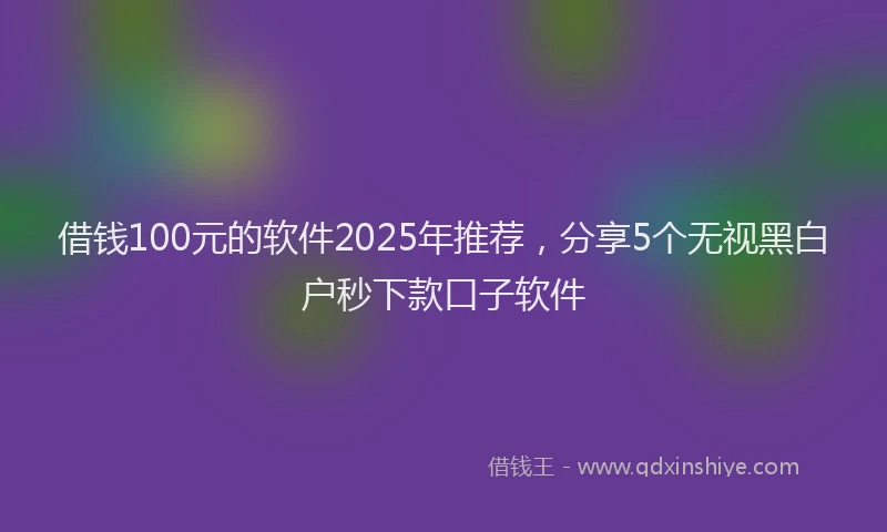 借钱100元的软件2025年推荐，分享5个无视黑白户秒下款口子软件