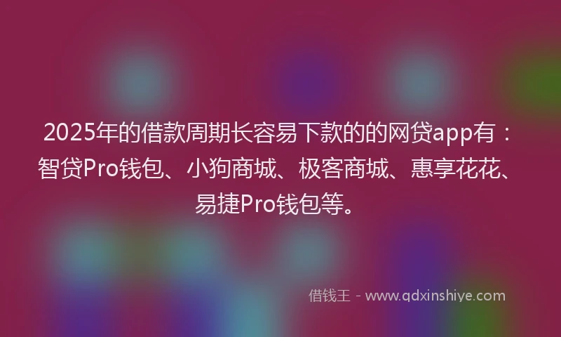 2025年的借款周期长容易下款的的网贷app有：智贷Pro钱包、小狗商城、极客商城、惠享花花、易捷Pro钱包等。