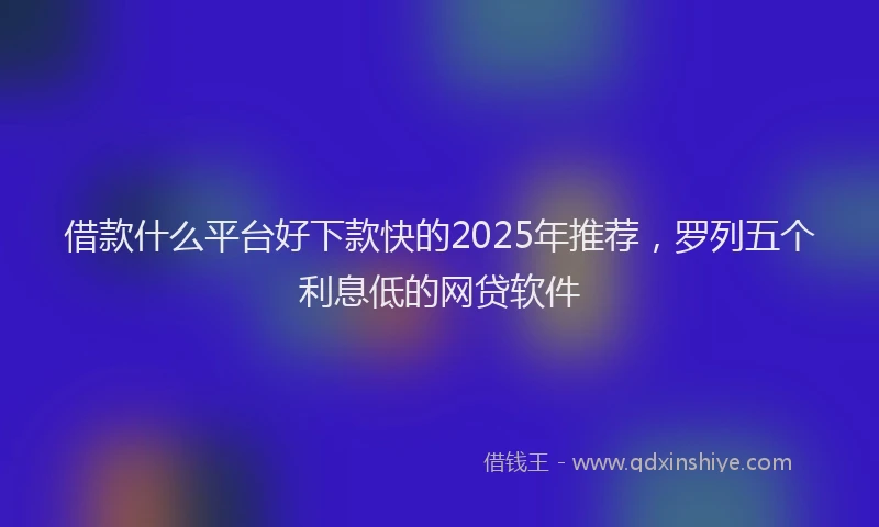 借款什么平台好下款快的2025年推荐，罗列五个利息低的网贷软件