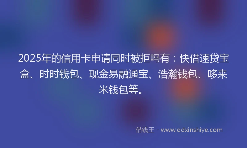 2025年的信用卡申请同时被拒吗有：快借速贷宝盒、时时钱包、现金易融通宝、浩瀚钱包、哆来米钱包等。