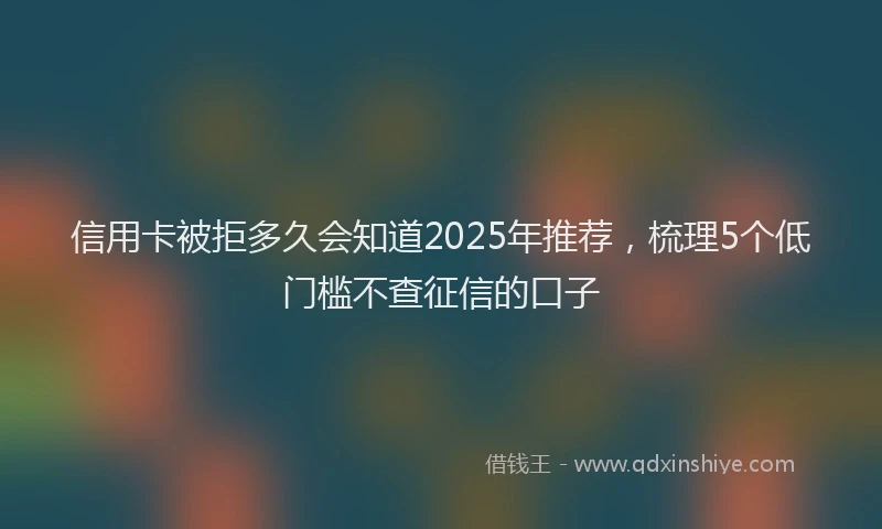 信用卡被拒多久会知道2025年推荐，梳理5个低门槛不查征信的口子