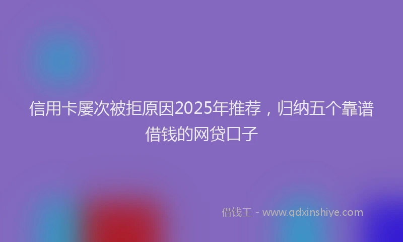 信用卡屡次被拒原因2025年推荐，归纳五个靠谱借钱的网贷口子