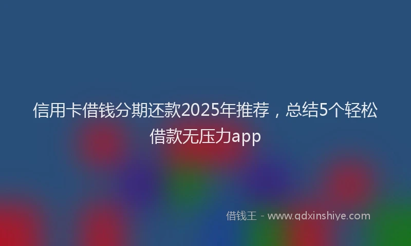 信用卡借钱分期还款2025年推荐，总结5个轻松借款无压力app
