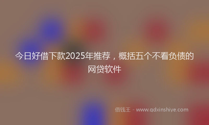 今日好借下款2025年推荐，概括五个不看负债的网贷软件
