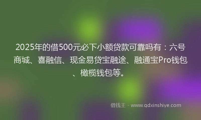 2025年的借500元必下小额贷款可靠吗有：六号商城、喜融信、现金易贷宝融途、融通宝Pro钱包、橄榄钱包等。
