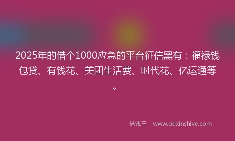 2025年的借个1000应急的平台征信黑有：福禄钱包贷、有钱花、美团生活费、时代花、亿运通等。
