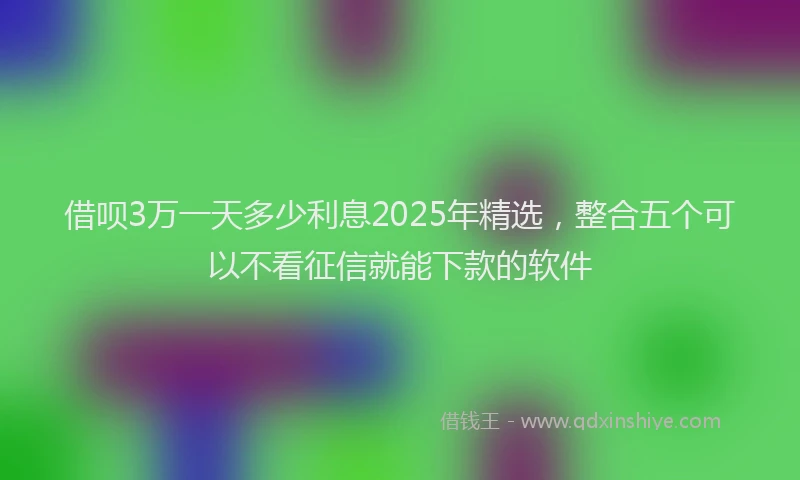 借呗3万一天多少利息2025年精选，整合五个可以不看征信就能下款的软件