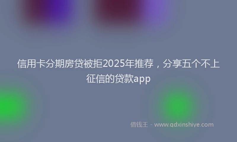 信用卡分期房贷被拒2025年推荐，分享五个不上征信的贷款app