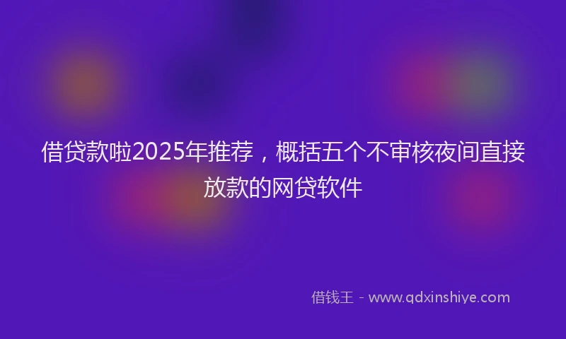 借贷款啦2025年推荐，概括五个不审核夜间直接放款的网贷软件