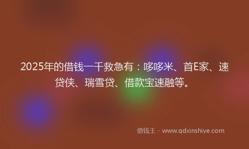 2025年的借钱一千救急有：哆哆米、首E家、速贷侠、瑞雪贷、借款宝速融等。