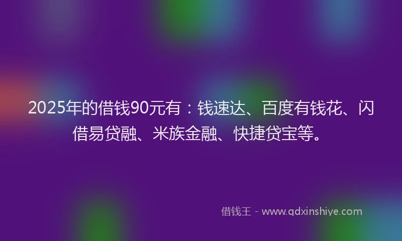 2025年的借钱90元有：钱速达、百度有钱花、闪借易贷融、米族金融、快捷贷宝等。