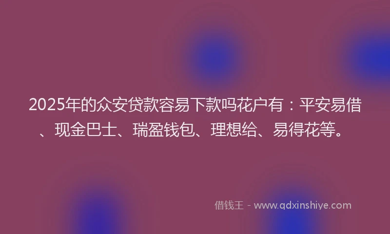 2025年的众安贷款容易下款吗花户有：平安易借、现金巴士、瑞盈钱包、理想给、易得花等。