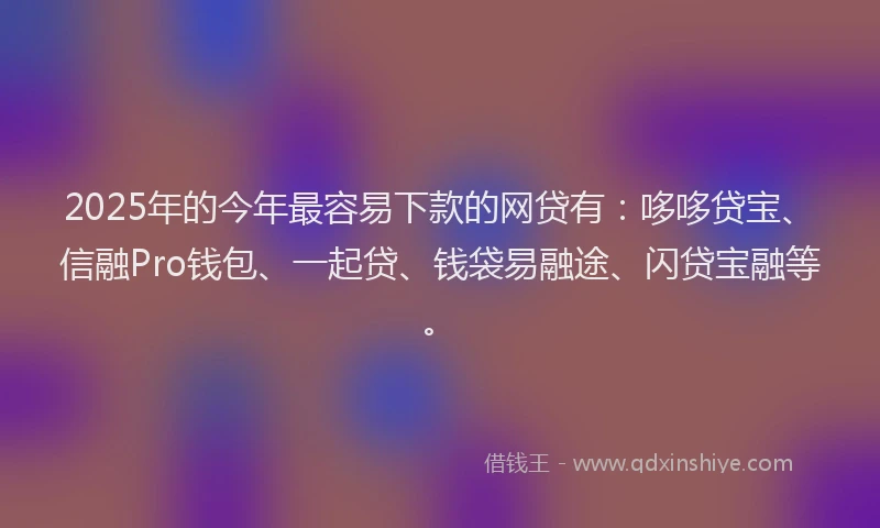2025年的今年最容易下款的网贷有：哆哆贷宝、信融Pro钱包、一起贷、钱袋易融途、闪贷宝融等。