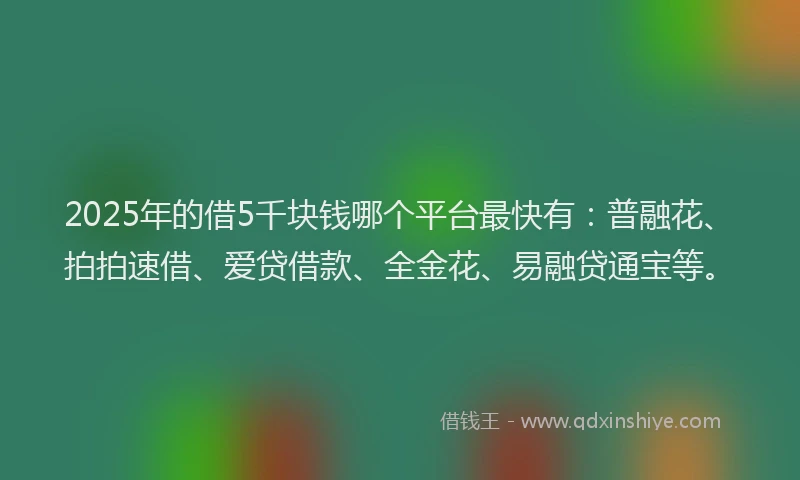 2025年的借5千块钱哪个平台最快有：普融花、拍拍速借、爱贷借款、全金花、易融贷通宝等。