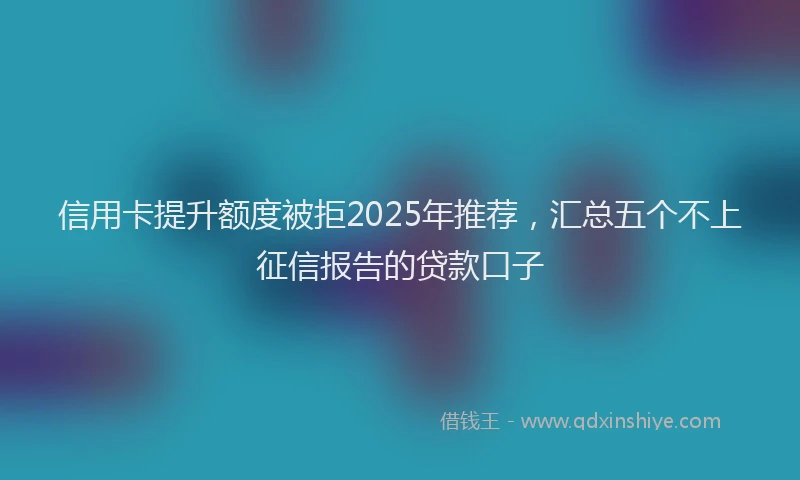 信用卡提升额度被拒2025年推荐，汇总五个不上征信报告的贷款口子
