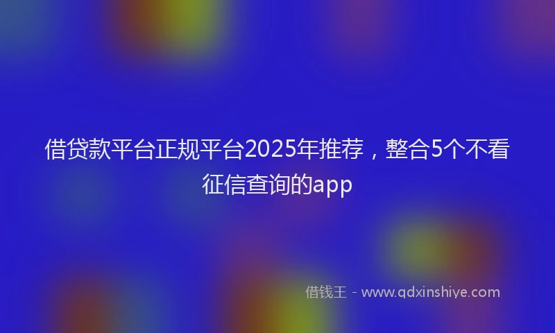 借贷款平台正规平台2025年推荐，整合5个不看征信查询的app