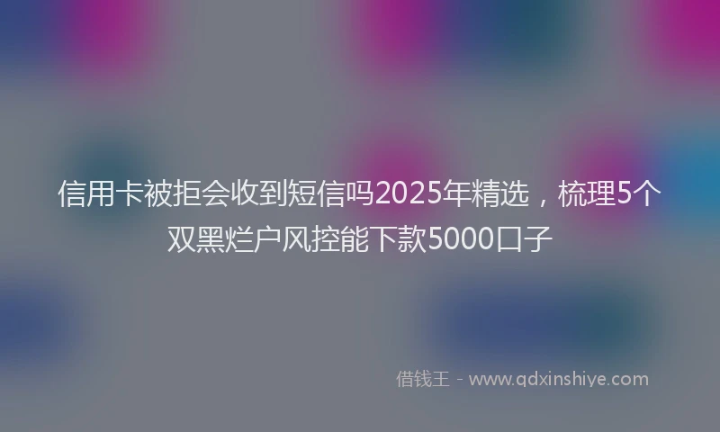 信用卡被拒会收到短信吗2025年精选，梳理5个双黑烂户风控能下款5000口子