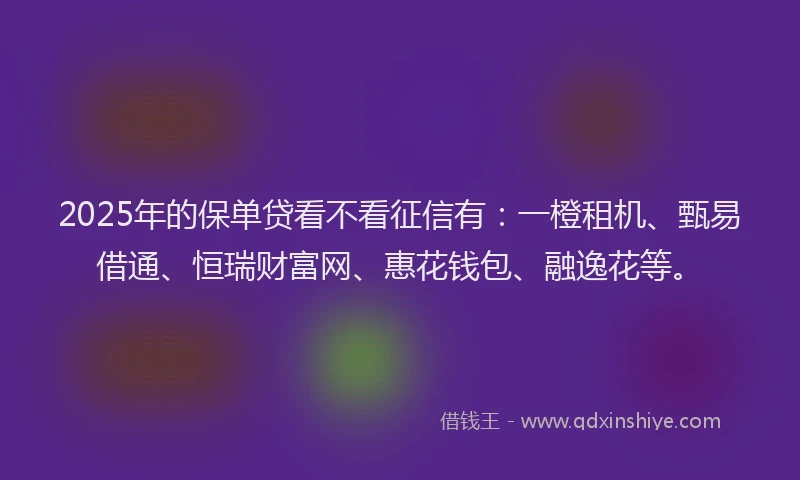 2025年的保单贷看不看征信有：一橙租机、甄易借通、恒瑞财富网、惠花钱包、融逸花等。