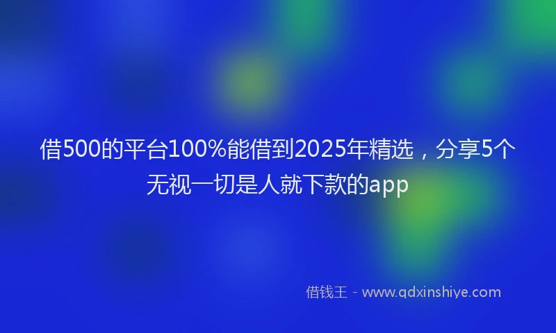借500的平台100%能借到2025年精选，分享5个无视一切是人就下款的app