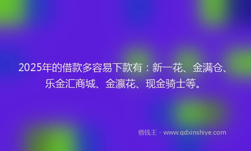 2025年的借款多容易下款有：新一花、金满仓、乐金汇商城、金瀛花、现金骑士等。
