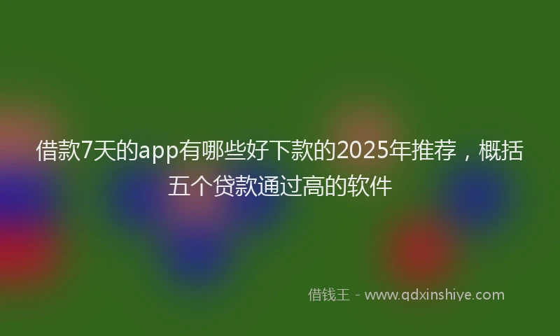 借款7天的app有哪些好下款的2025年推荐，概括五个贷款通过高的软件