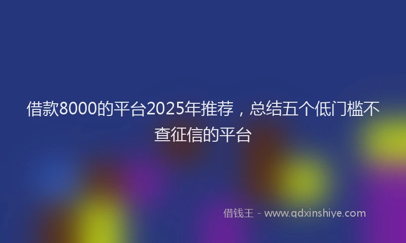 借款8000的平台2025年推荐，总结五个低门槛不查征信的平台