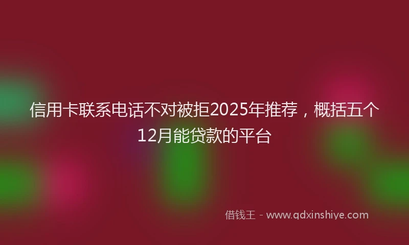 信用卡联系电话不对被拒2025年推荐，概括五个12月能贷款的平台