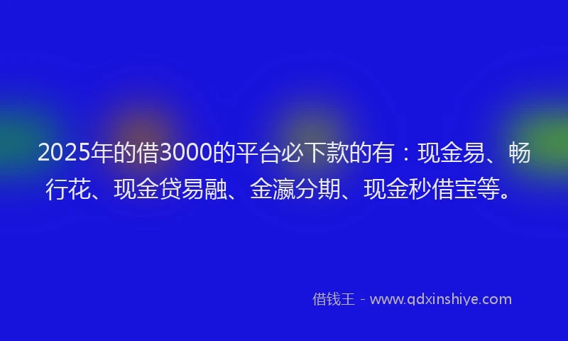 2025年的借3000的平台必下款的有：现金易、畅行花、现金贷易融、金瀛分期、现金秒借宝等。